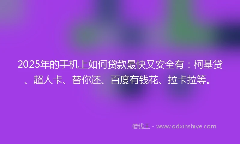2025年的手机上如何贷款最快又安全有：柯基贷、超人卡、替你还、百度有钱花、拉卡拉等。