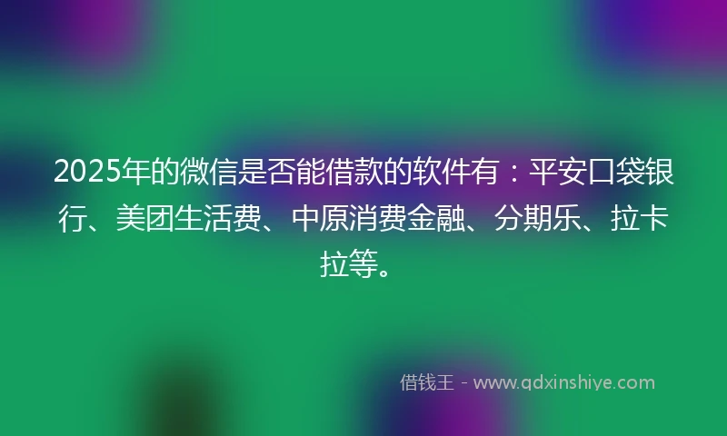 2025年的微信是否能借款的软件有：平安口袋银行、美团生活费、中原消费金融、分期乐、拉卡拉等。