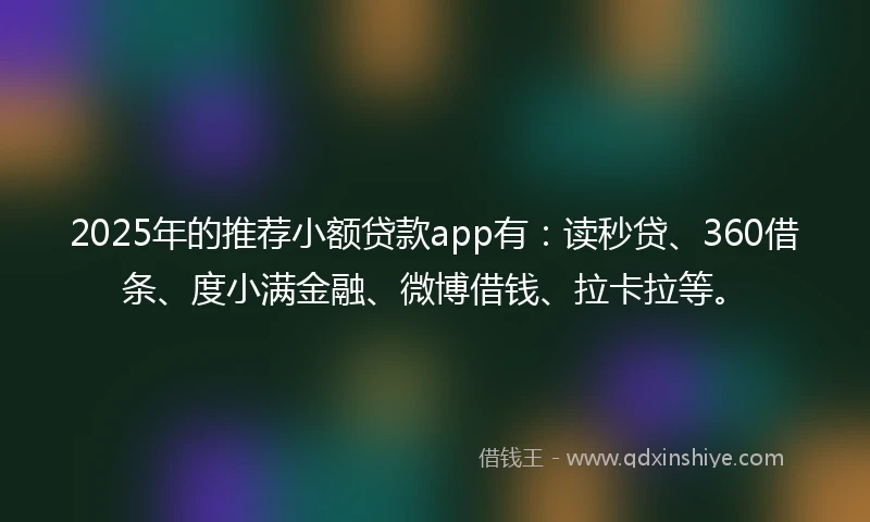 2025年的推荐小额贷款app有：读秒贷、360借条、度小满金融、微博借钱、拉卡拉等。