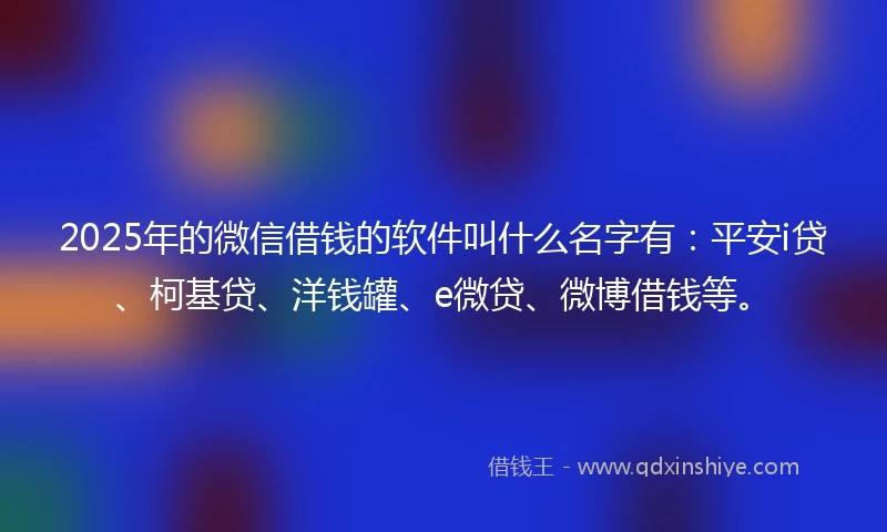 2025年的微信借钱的软件叫什么名字有：平安i贷、柯基贷、洋钱罐、e微贷、微博借钱等。