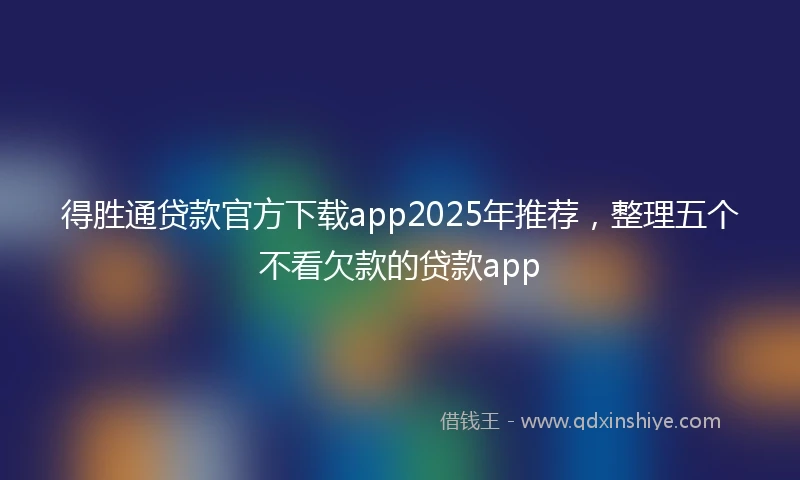 得胜通贷款官方下载app2025年推荐，整理五个不看欠款的贷款app