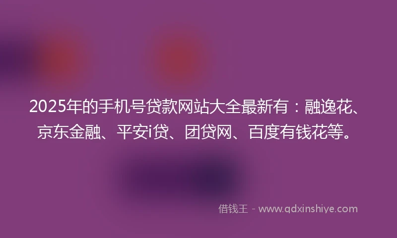 2025年的手机号贷款网站大全最新有：融逸花、京东金融、平安i贷、团贷网、百度有钱花等。