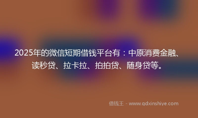 2025年的微信短期借钱平台有：中原消费金融、读秒贷、拉卡拉、拍拍贷、随身贷等。