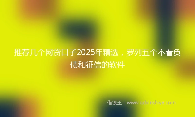 推荐几个网贷口子2025年精选,罗列五个不看负债和征信的软件