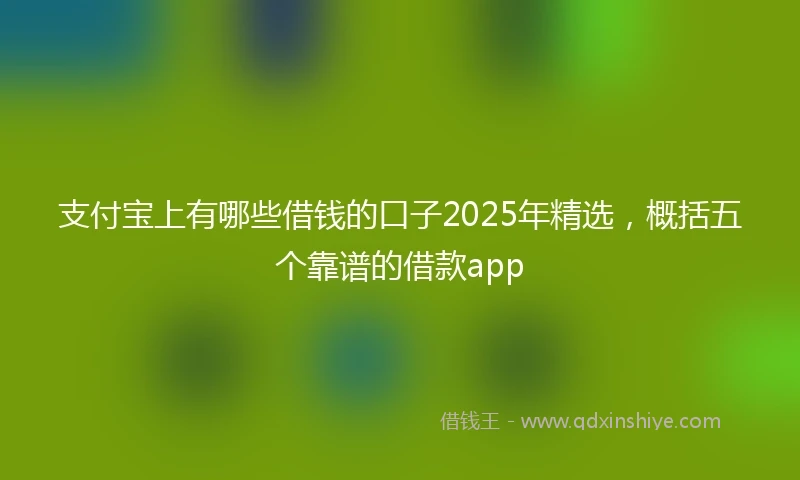支付宝上有哪些借钱的口子2025年精选，概括五个靠谱的借款app