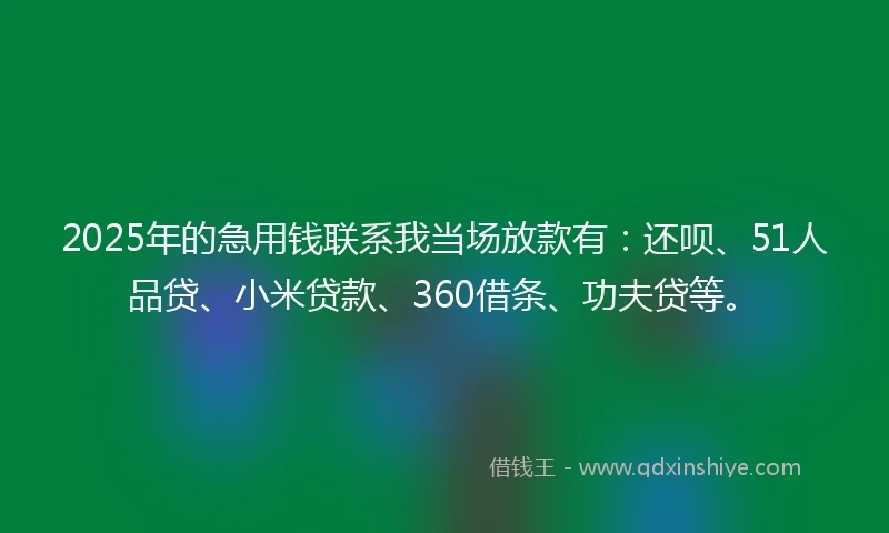 2025年的急用钱联系我当场放款有：还呗、51人品贷、小米贷款、360借条、功夫贷等。