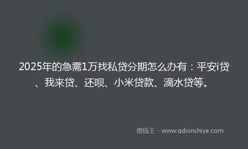 2025年的急需1万找私贷分期怎么办有：平安i贷、我来贷、还呗、小米贷款、滴水贷等。