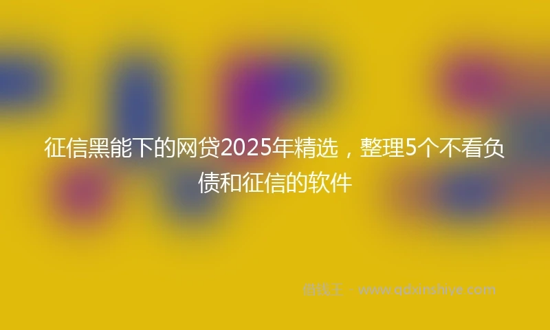 征信黑能下的网贷2025年精选，整理5个不看负债和征信的软件