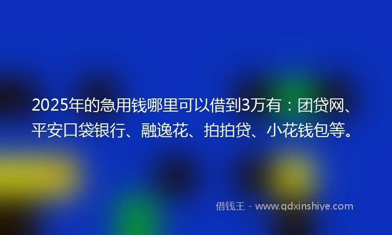 2025年的急用钱哪里可以借到3万有：团贷网、平安口袋银行、融逸花、拍拍贷、小花钱包等。