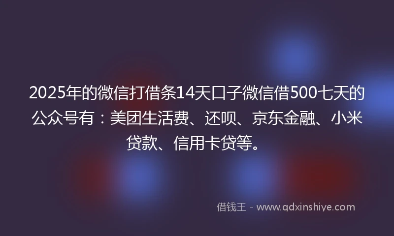 2025年的微信打借条14天口子微信借500七天的公众号有:美团生活费、还呗、京东金融、小米贷款、信用卡贷等。