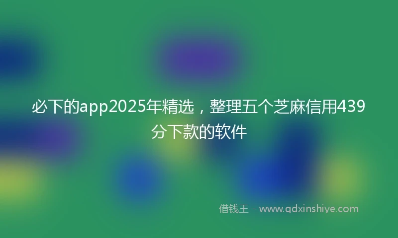 必下的app2025年精选，整理五个芝麻信用439分下款的软件
