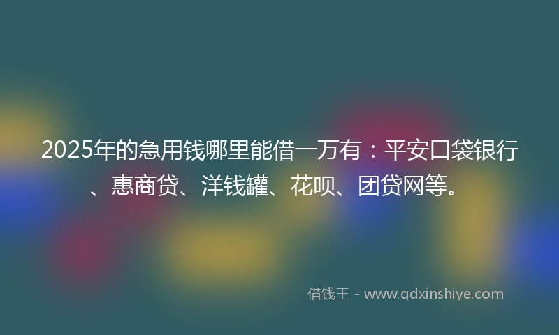 2025年的急用钱哪里能借一万有：平安口袋银行、惠商贷、洋钱罐、花呗、团贷网等。