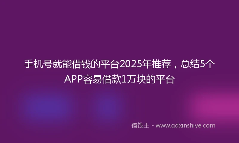 手机号就能借钱的平台2025年推荐，总结5个APP容易借款1万块的平台
