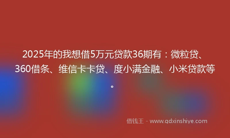 2025年的我想借5万元贷款36期有：微粒贷、360借条、维信卡卡贷、度小满金融、小米贷款等。