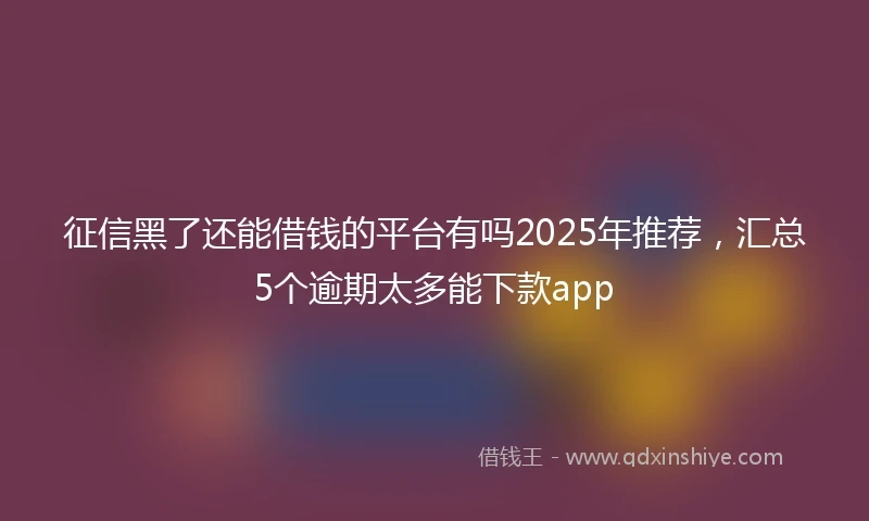 征信黑了还能借钱的平台有吗2025年推荐，汇总5个逾期太多能下款app