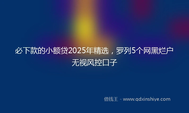 必下款的小额贷2025年精选，罗列5个网黑烂户无视风控口子