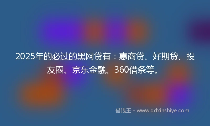 2025年的必过的黑网贷有：惠商贷、好期贷、投友圈、京东金融、360借条等。