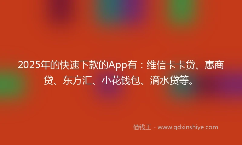 2025年的快速下款的App有：维信卡卡贷、惠商贷、东方汇、小花钱包、滴水贷等。