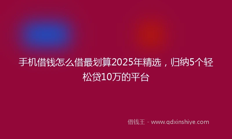 手机借钱怎么借最划算2025年精选，归纳5个轻松贷10万的平台