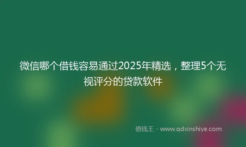 微信哪个借钱容易通过2025年精选，整理5个无视评分的贷款软件