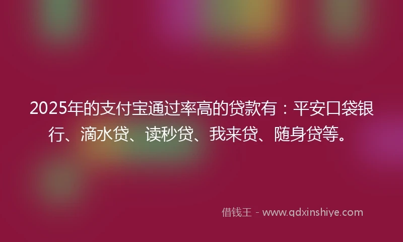 2025年的支付宝通过率高的贷款有：平安口袋银行、滴水贷、读秒贷、我来贷、随身贷等。