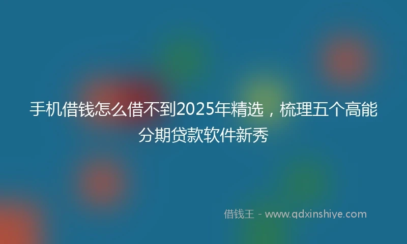 手机借钱怎么借不到2025年精选，梳理五个高能分期贷款软件新秀