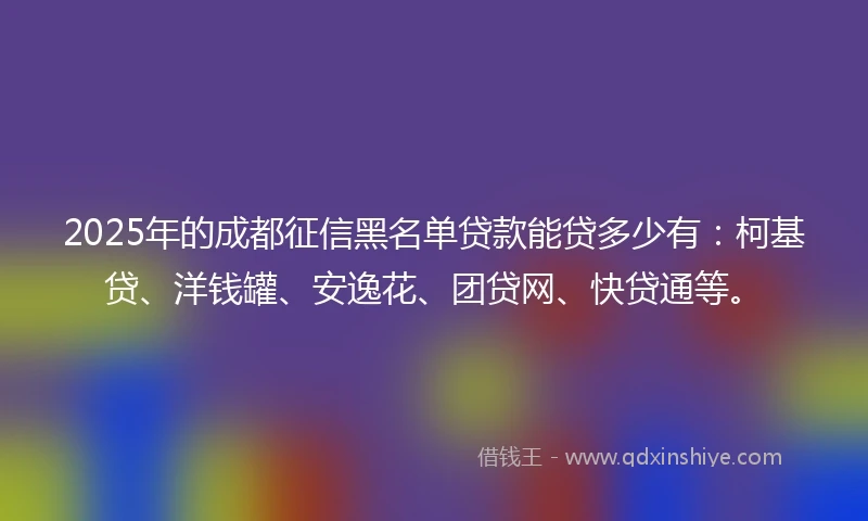 2025年的成都征信黑名单贷款能贷多少有：柯基贷、洋钱罐、安逸花、团贷网、快贷通等。