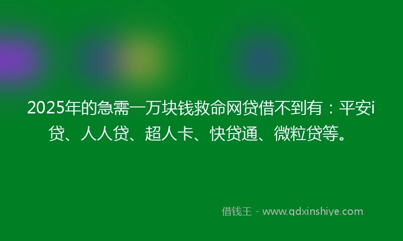 2025年的急需一万块钱救命网贷借不到有：平安i贷、人人贷、超人卡、快贷通、微粒贷等。