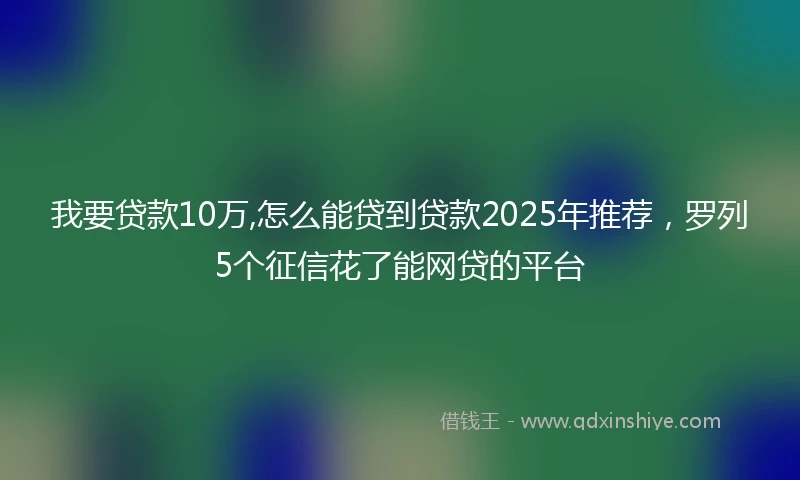 我要贷款10万,怎么能贷到贷款2025年推荐，罗列5个征信花了能网贷的平台