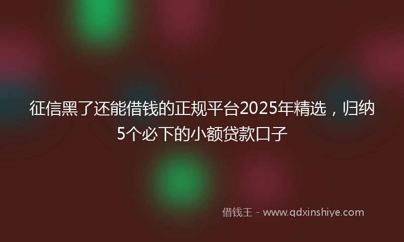 征信黑了还能借钱的正规平台2025年精选,归纳5个必下的小额贷款口子