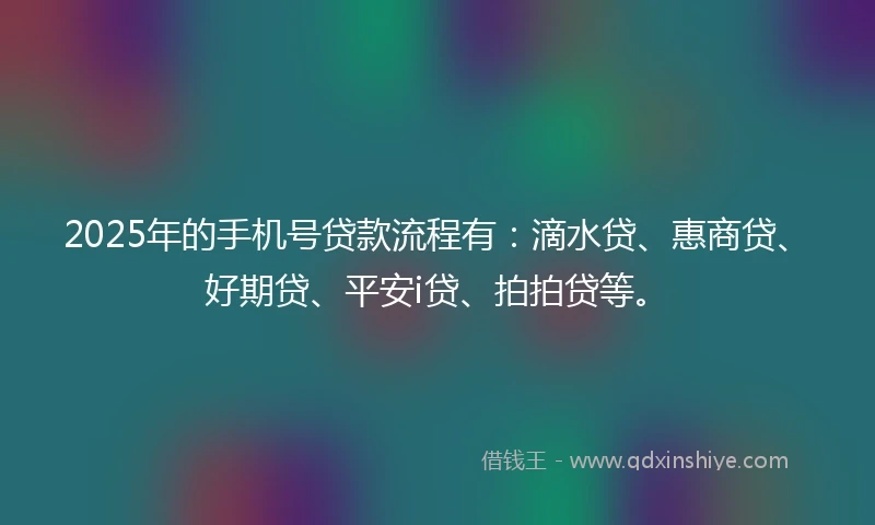2025年的手机号贷款流程有：滴水贷、惠商贷、好期贷、平安i贷、拍拍贷等。