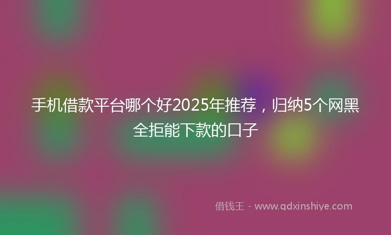 手机借款平台哪个好2025年推荐，归纳5个网黑全拒能下款的口子