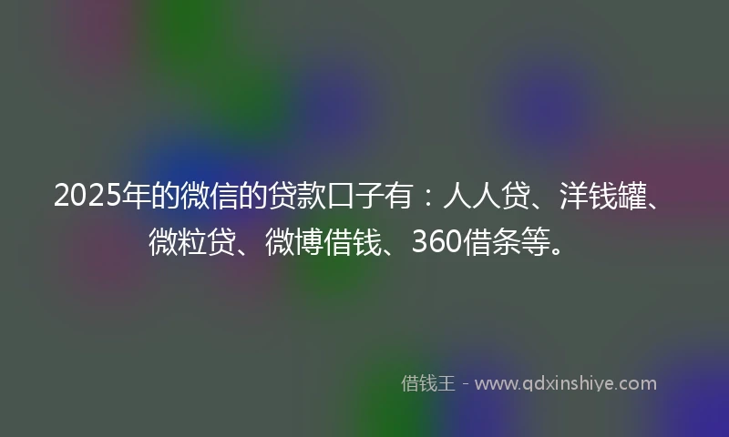 2025年的微信的贷款口子有：人人贷、洋钱罐、微粒贷、微博借钱、360借条等。