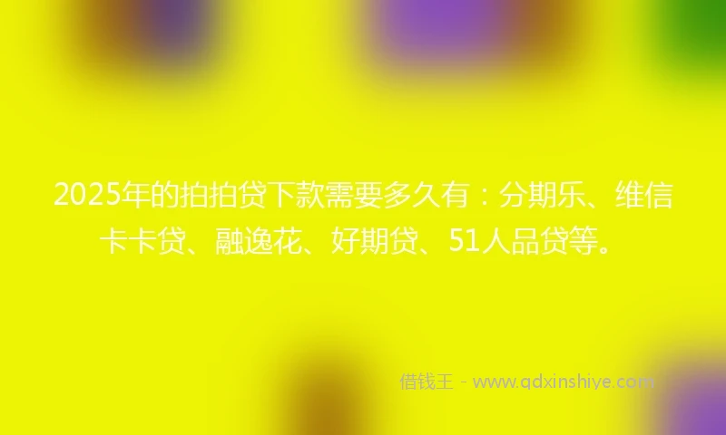 2025年的拍拍贷下款需要多久有：分期乐、维信卡卡贷、融逸花、好期贷、51人品贷等。