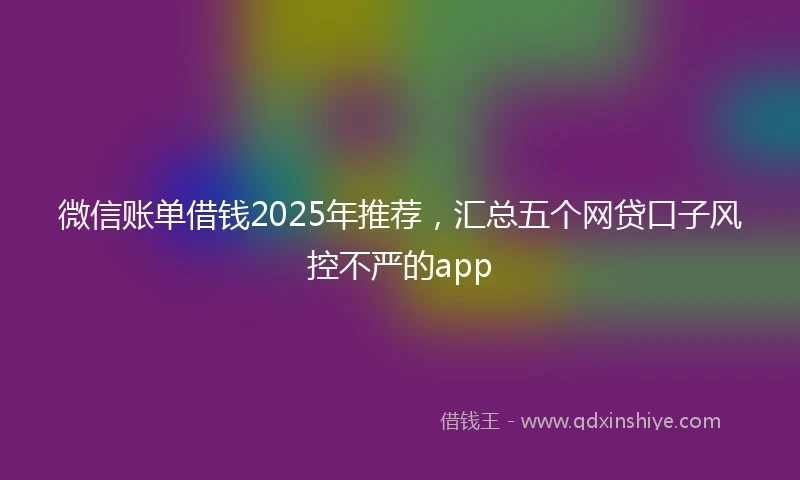 微信账单借钱2025年推荐，汇总五个网贷口子风控不严的app
