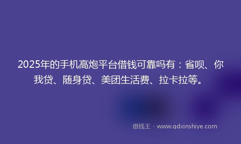 2025年的手机高炮平台借钱可靠吗有：省呗、你我贷、随身贷、美团生活费、拉卡拉等。