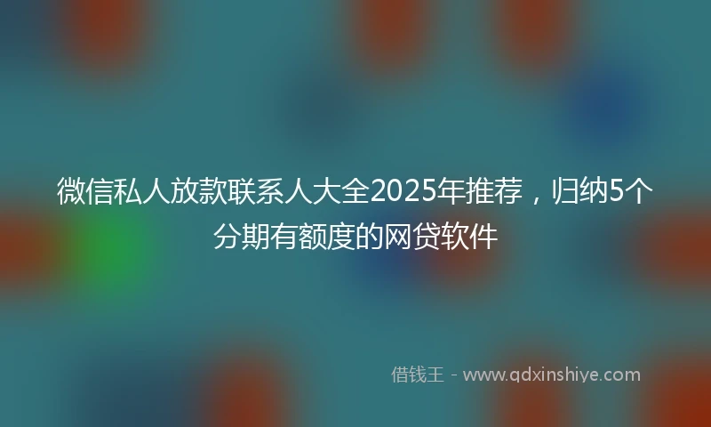 微信私人放款联系人大全2025年推荐,归纳5个分期有额度的网贷软件