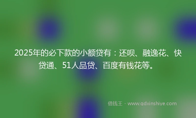 2025年的必下款的小额贷有：还呗、融逸花、快贷通、51人品贷、百度有钱花等。