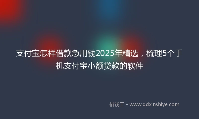 支付宝怎样借款急用钱2025年精选，梳理5个手机支付宝小额贷款的软件