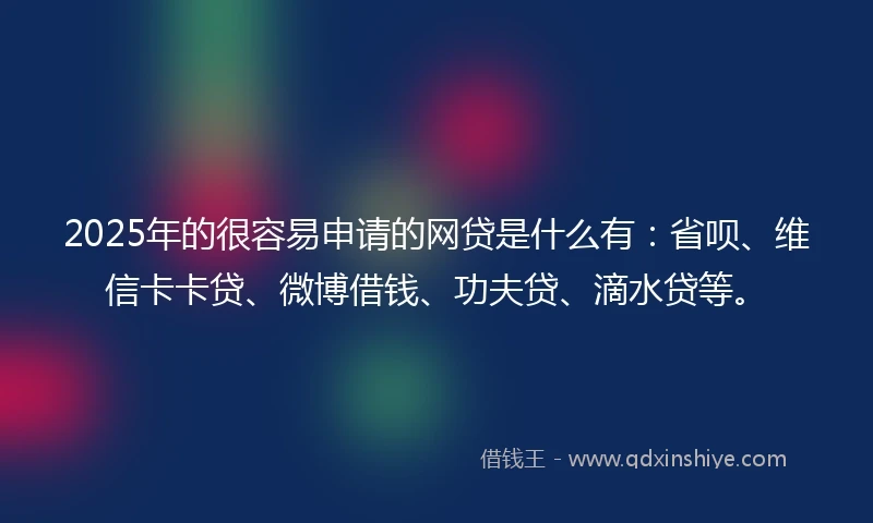 2025年的很容易申请的网贷是什么有：省呗、维信卡卡贷、微博借钱、功夫贷、滴水贷等。