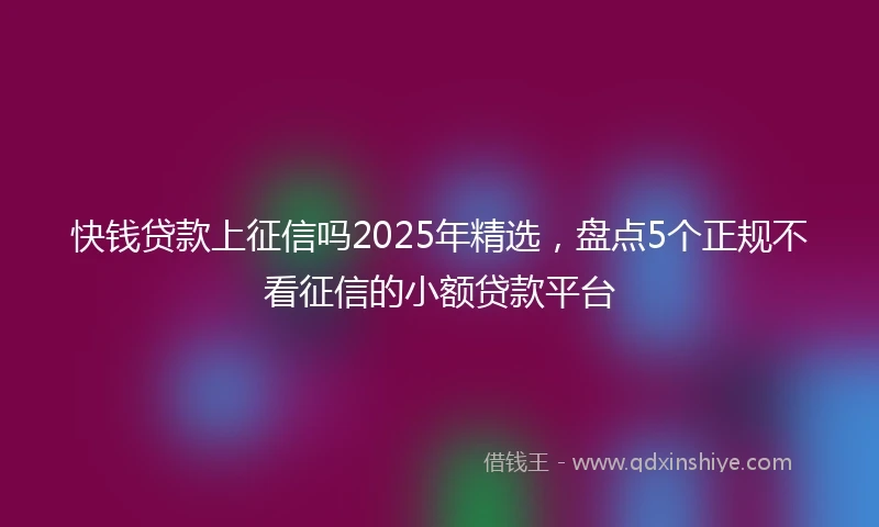 快钱贷款上征信吗2025年精选，盘点5个正规不看征信的小额贷款平台