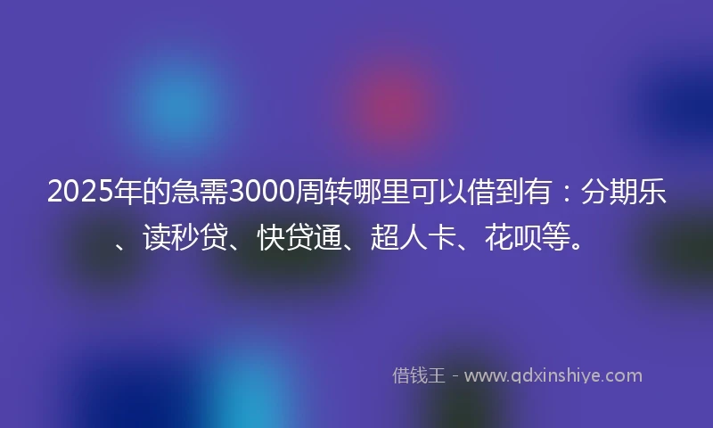 2025年的急需3000周转哪里可以借到有：分期乐、读秒贷、快贷通、超人卡、花呗等。