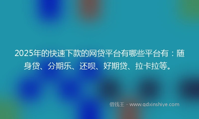2025年的快速下款的网贷平台有哪些平台有：随身贷、分期乐、还呗、好期贷、拉卡拉等。
