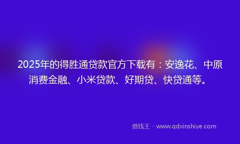 2025年的得胜通贷款官方下载有：安逸花、中原消费金融、小米贷款、好期贷、快贷通等。