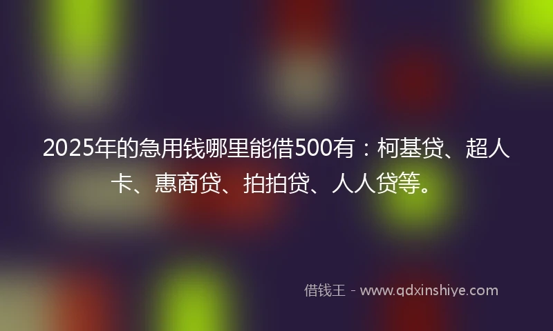 2025年的急用钱哪里能借500有：柯基贷、超人卡、惠商贷、拍拍贷、人人贷等。