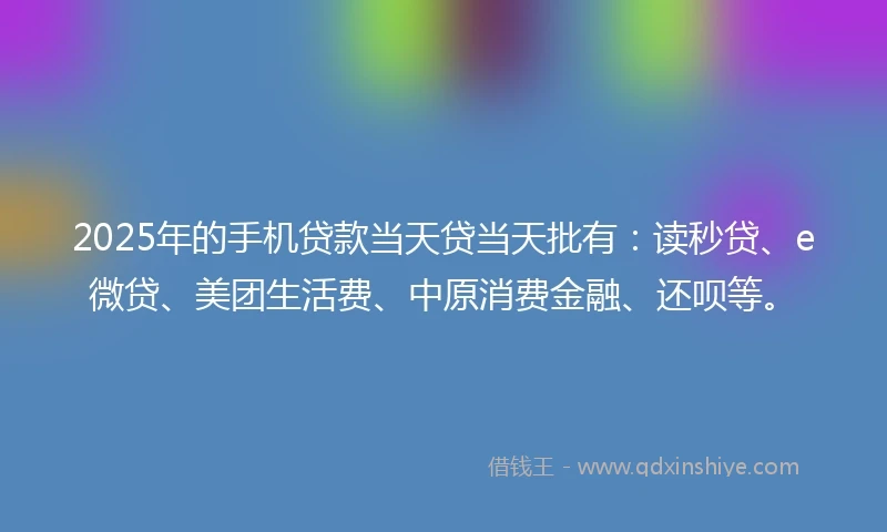 2025年的手机贷款当天贷当天批有：读秒贷、e微贷、美团生活费、中原消费金融、还呗等。