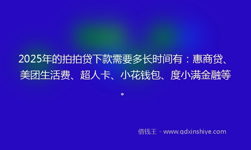 2025年的拍拍贷下款需要多长时间有：惠商贷、美团生活费、超人卡、小花钱包、度小满金融等。