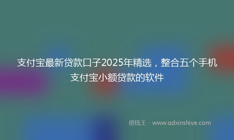 支付宝最新贷款口子2025年精选，整合五个手机支付宝小额贷款的软件