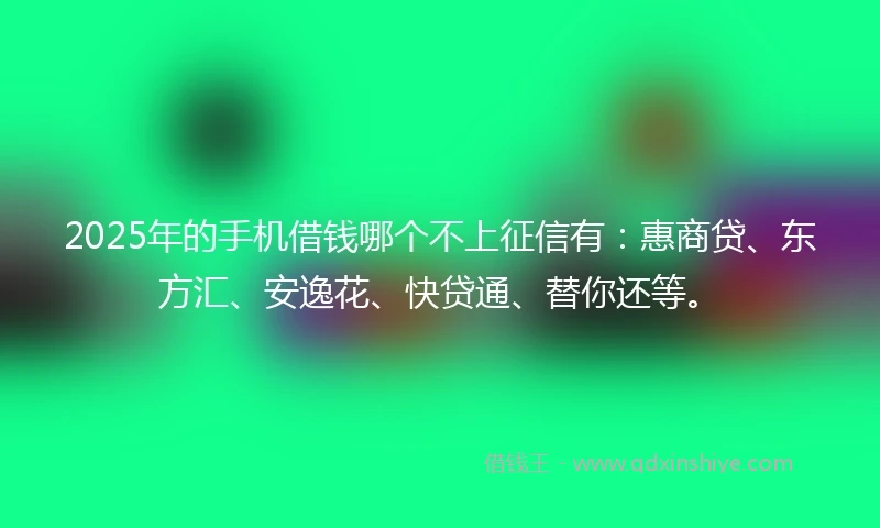 2025年的手机借钱哪个不上征信有：惠商贷、东方汇、安逸花、快贷通、替你还等。