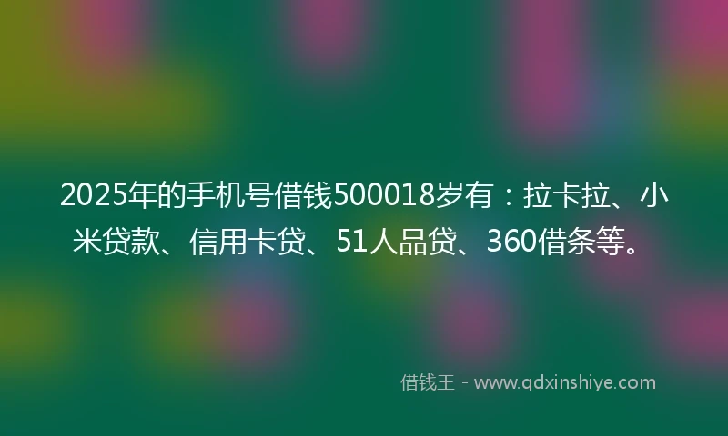 2025年的手机号借钱500018岁有：拉卡拉、小米贷款、信用卡贷、51人品贷、360借条等。
